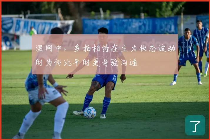 温网中，多拍相持在主力状态波动时为何比平时更考验沟通
