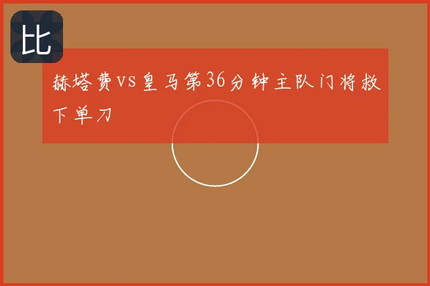 赫塔费vs皇马第36分钟主队门将救下单刀