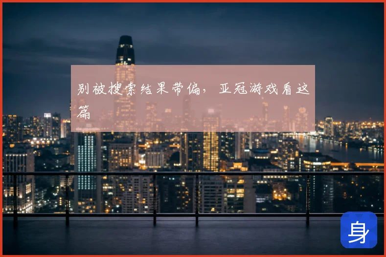 别被搜索结果带偏，亚冠游戏看这篇